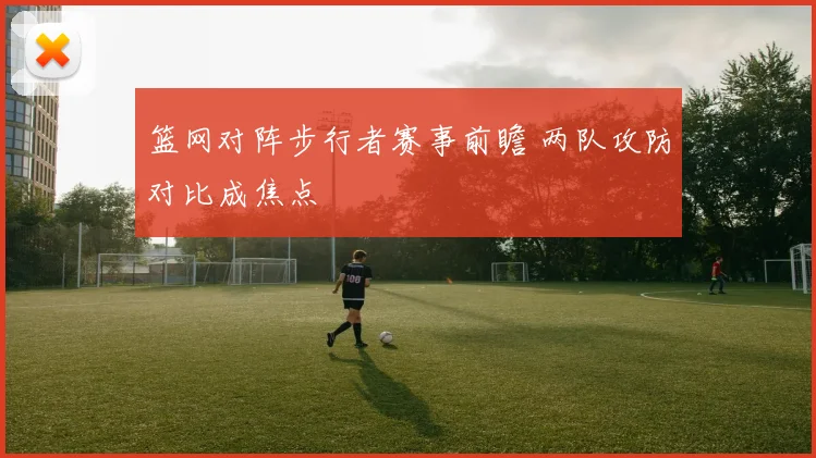 篮网对阵步行者赛事前瞻 两队攻防对比成焦点