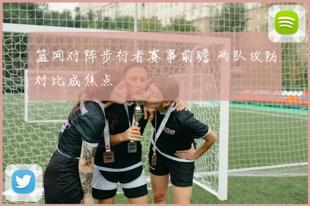 篮网对阵步行者赛事前瞻 两队攻防对比成焦点