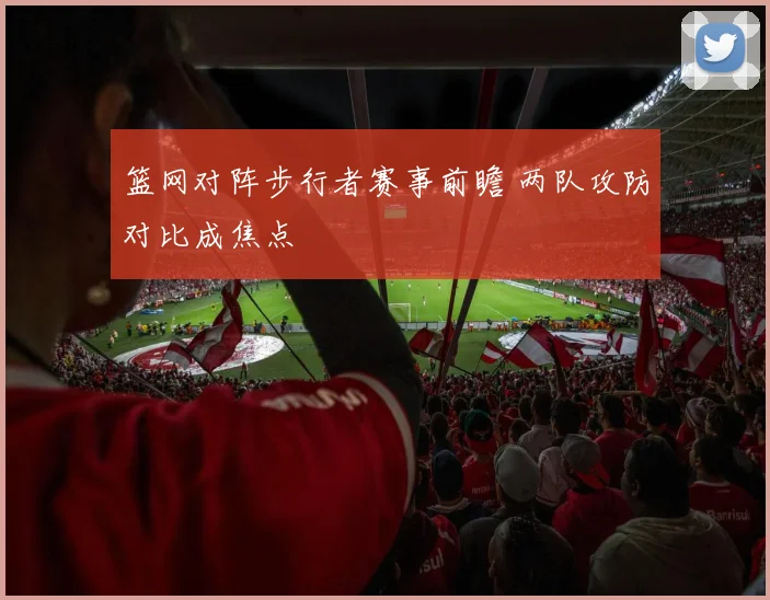 篮网对阵步行者赛事前瞻 两队攻防对比成焦点
