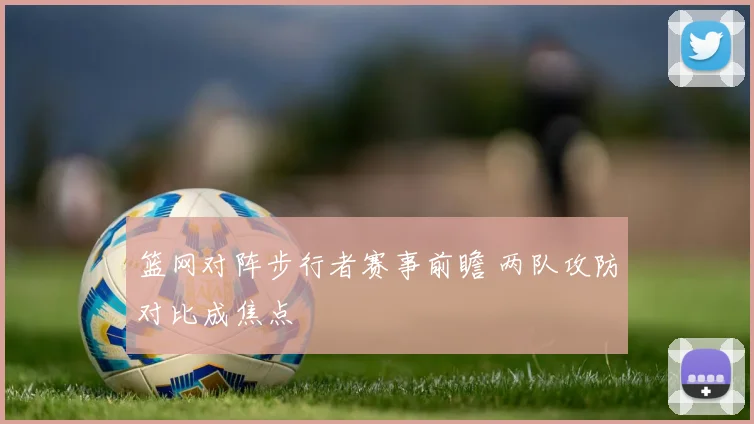篮网对阵步行者赛事前瞻 两队攻防对比成焦点
