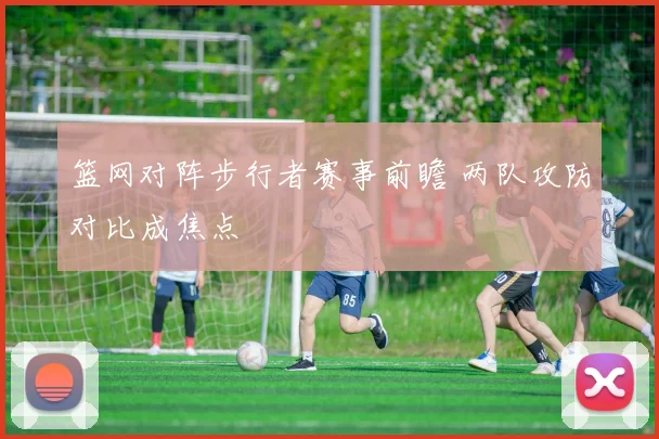 篮网对阵步行者赛事前瞻 两队攻防对比成焦点