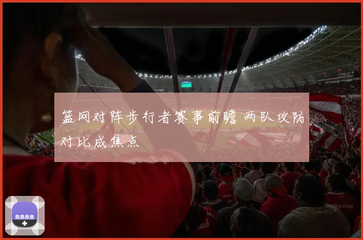 篮网对阵步行者赛事前瞻 两队攻防对比成焦点
