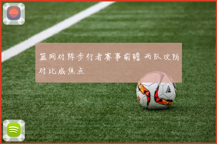 篮网对阵步行者赛事前瞻 两队攻防对比成焦点