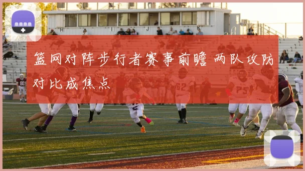 篮网对阵步行者赛事前瞻 两队攻防对比成焦点