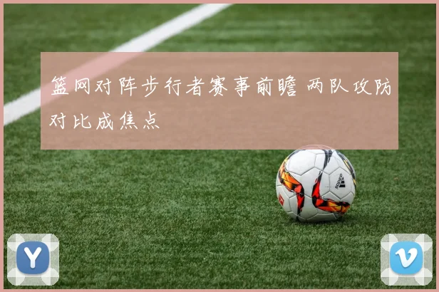 篮网对阵步行者赛事前瞻 两队攻防对比成焦点