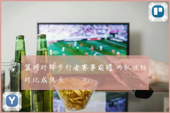 篮网对阵步行者赛事前瞻 两队攻防对比成焦点