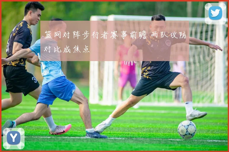 篮网对阵步行者赛事前瞻 两队攻防对比成焦点