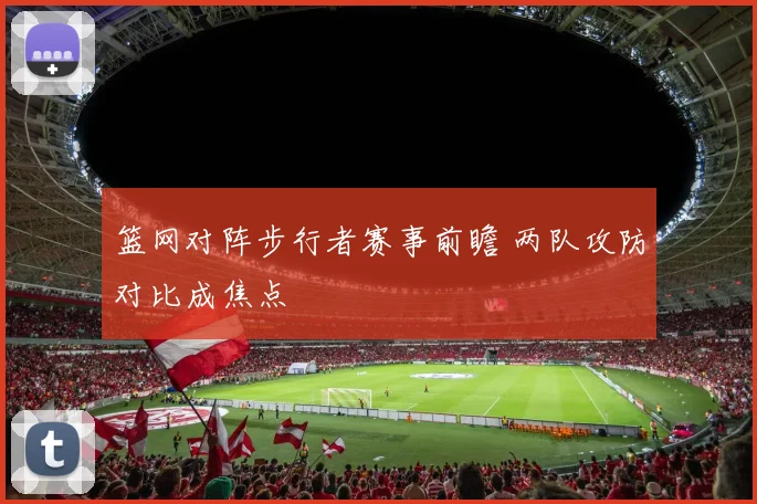 篮网对阵步行者赛事前瞻 两队攻防对比成焦点