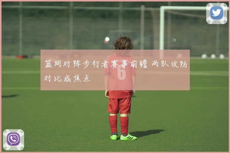篮网对阵步行者赛事前瞻 两队攻防对比成焦点