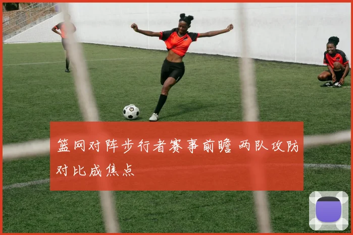 篮网对阵步行者赛事前瞻 两队攻防对比成焦点