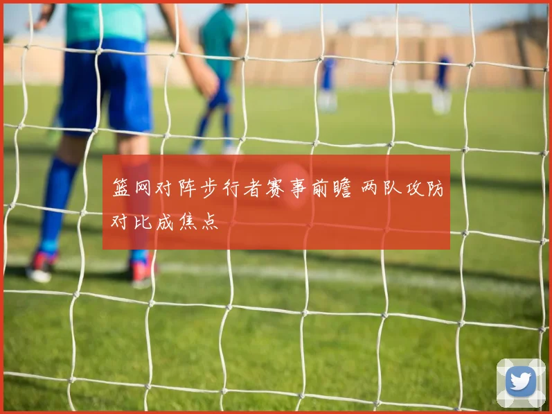 篮网对阵步行者赛事前瞻 两队攻防对比成焦点