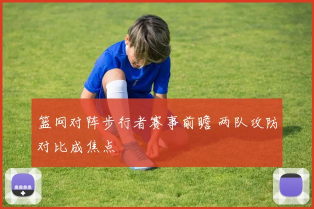 篮网对阵步行者赛事前瞻 两队攻防对比成焦点