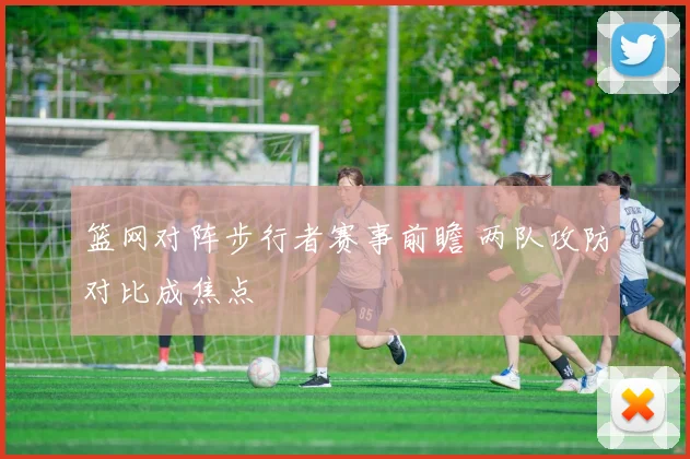 篮网对阵步行者赛事前瞻 两队攻防对比成焦点