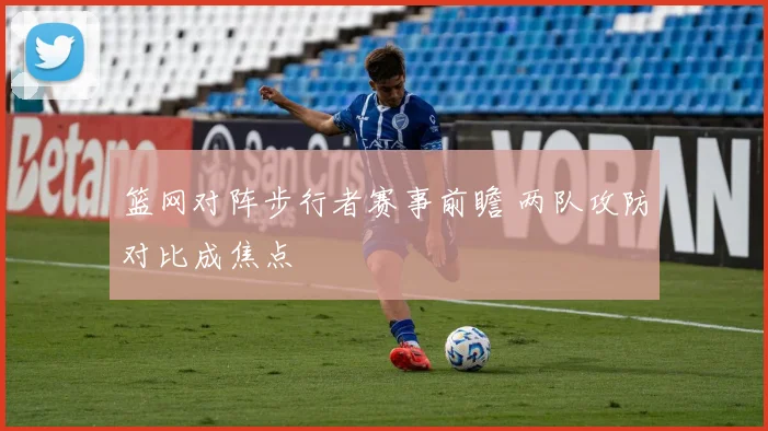 篮网对阵步行者赛事前瞻 两队攻防对比成焦点