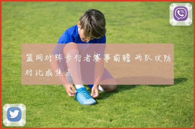 篮网对阵步行者赛事前瞻 两队攻防对比成焦点