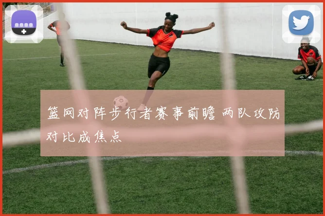 篮网对阵步行者赛事前瞻 两队攻防对比成焦点