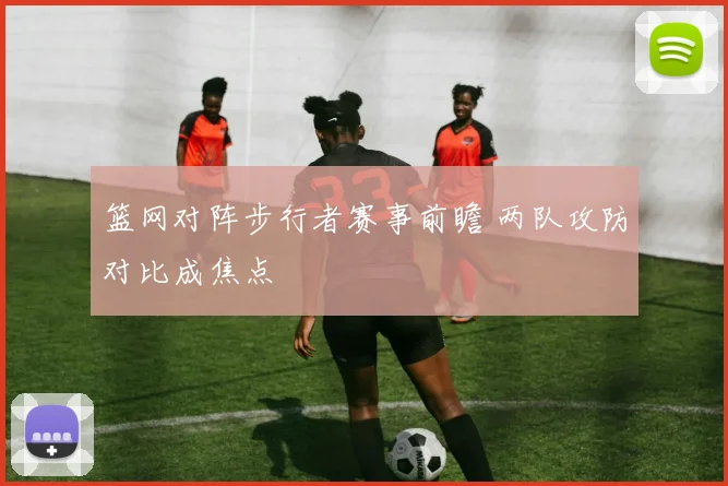 篮网对阵步行者赛事前瞻 两队攻防对比成焦点