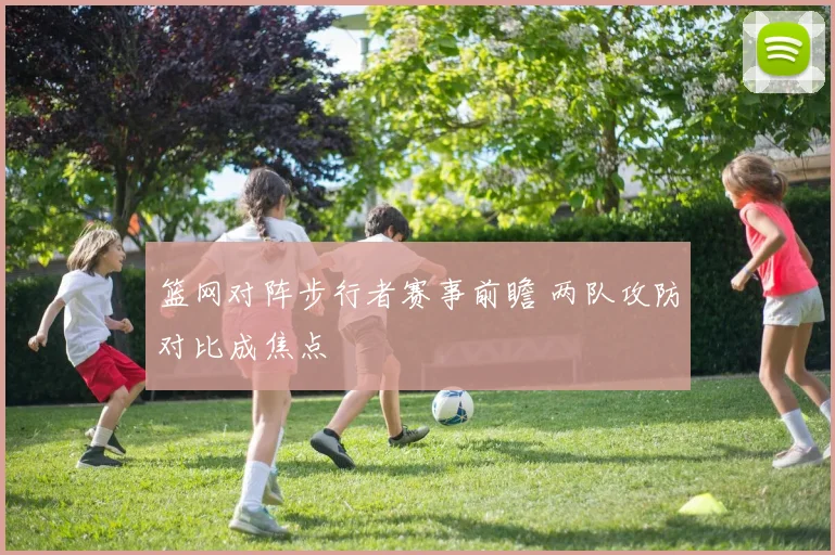篮网对阵步行者赛事前瞻 两队攻防对比成焦点