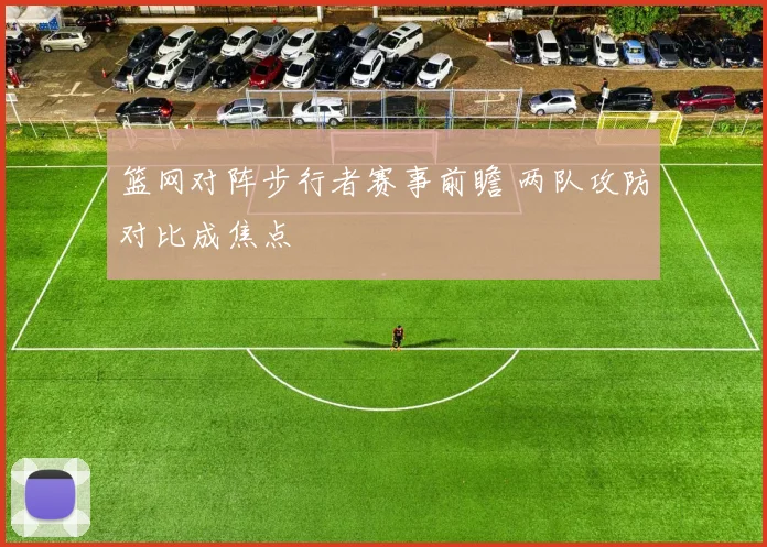 篮网对阵步行者赛事前瞻 两队攻防对比成焦点
