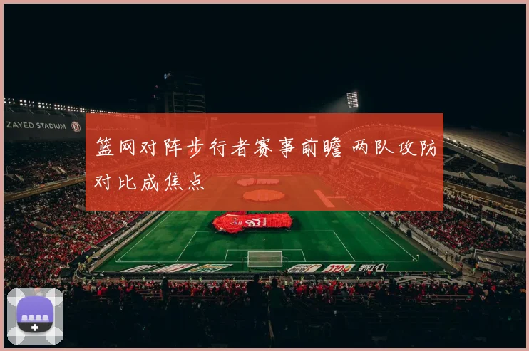 篮网对阵步行者赛事前瞻 两队攻防对比成焦点