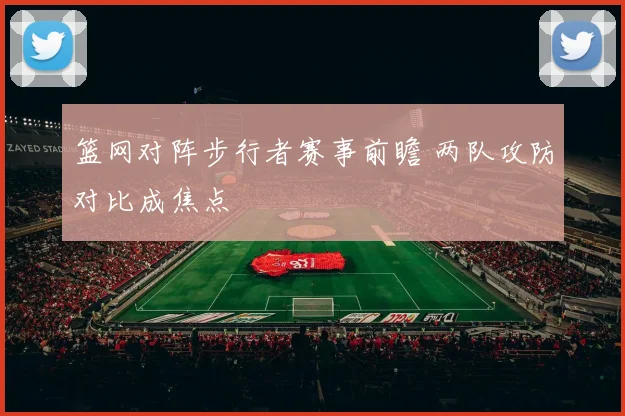 篮网对阵步行者赛事前瞻 两队攻防对比成焦点