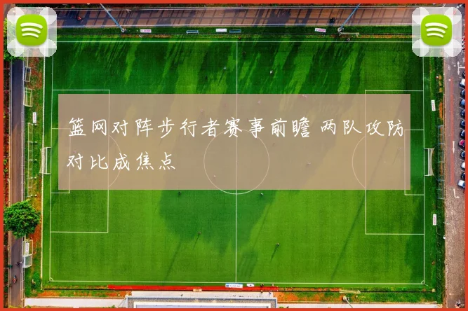 篮网对阵步行者赛事前瞻 两队攻防对比成焦点