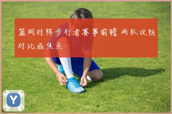 篮网对阵步行者赛事前瞻 两队攻防对比成焦点