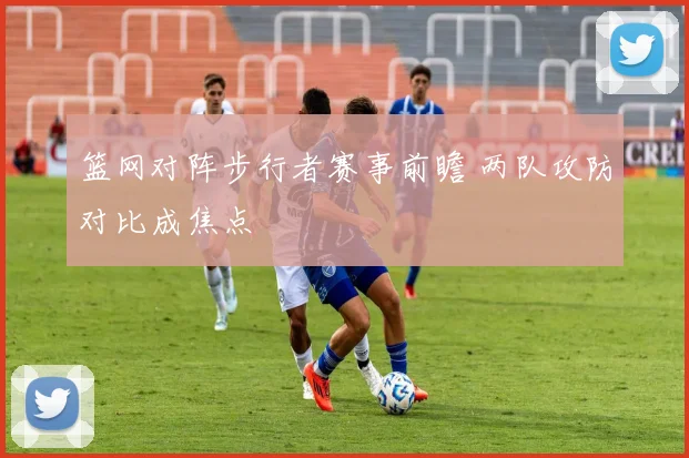 篮网对阵步行者赛事前瞻 两队攻防对比成焦点