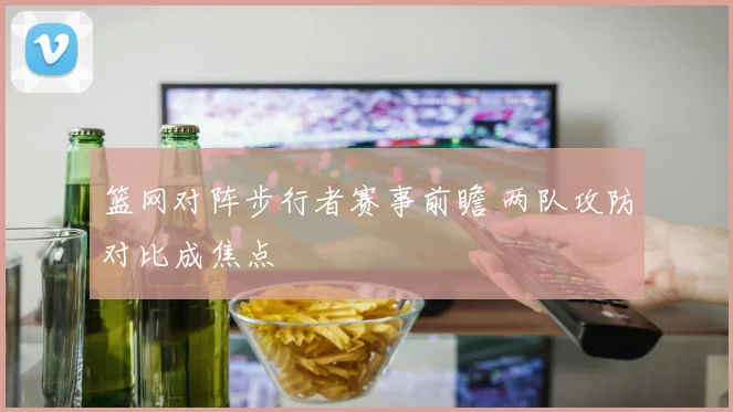 篮网对阵步行者赛事前瞻 两队攻防对比成焦点
