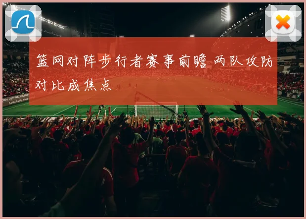 篮网对阵步行者赛事前瞻 两队攻防对比成焦点
