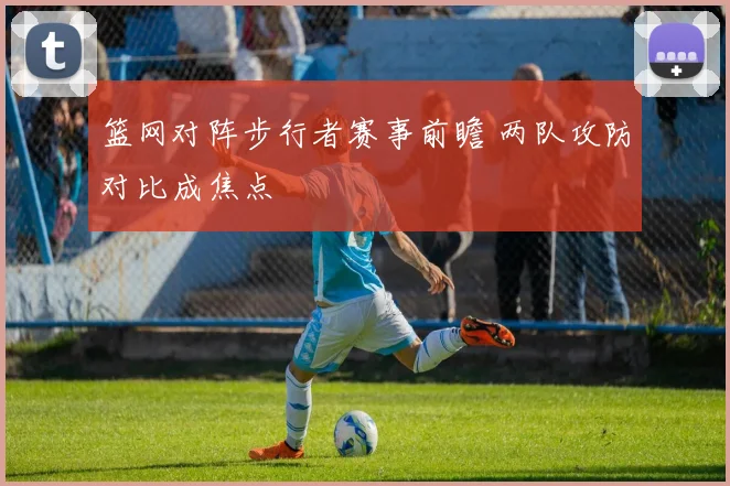 篮网对阵步行者赛事前瞻 两队攻防对比成焦点
