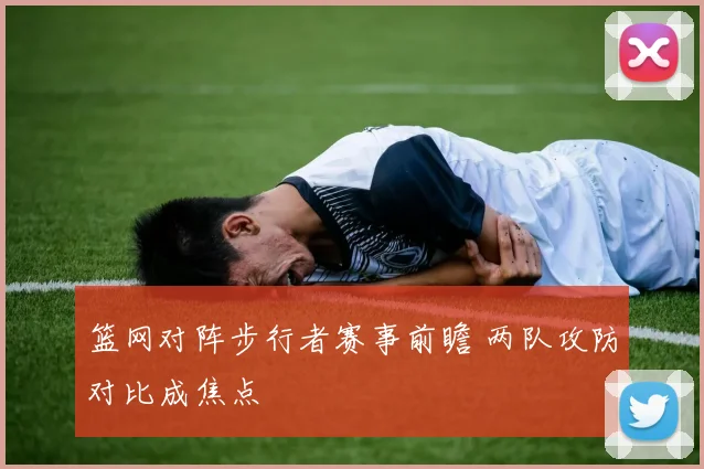 篮网对阵步行者赛事前瞻 两队攻防对比成焦点