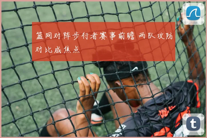 篮网对阵步行者赛事前瞻 两队攻防对比成焦点