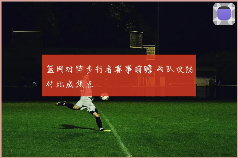 篮网对阵步行者赛事前瞻 两队攻防对比成焦点