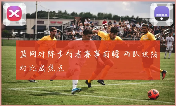 篮网对阵步行者赛事前瞻 两队攻防对比成焦点
