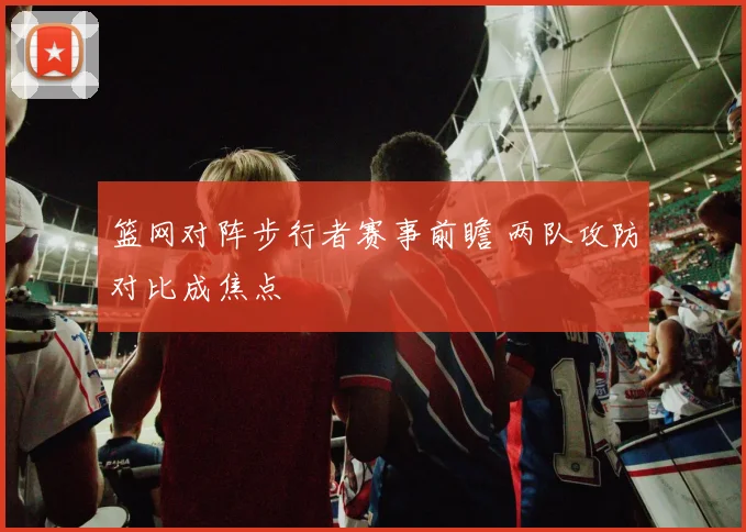 篮网对阵步行者赛事前瞻 两队攻防对比成焦点