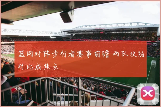 篮网对阵步行者赛事前瞻 两队攻防对比成焦点