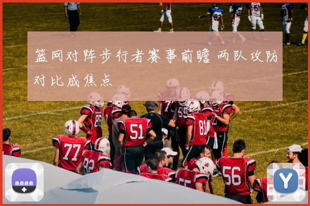 篮网对阵步行者赛事前瞻 两队攻防对比成焦点