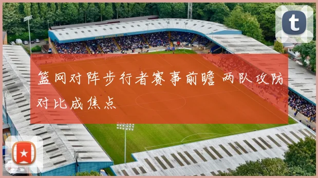篮网对阵步行者赛事前瞻 两队攻防对比成焦点