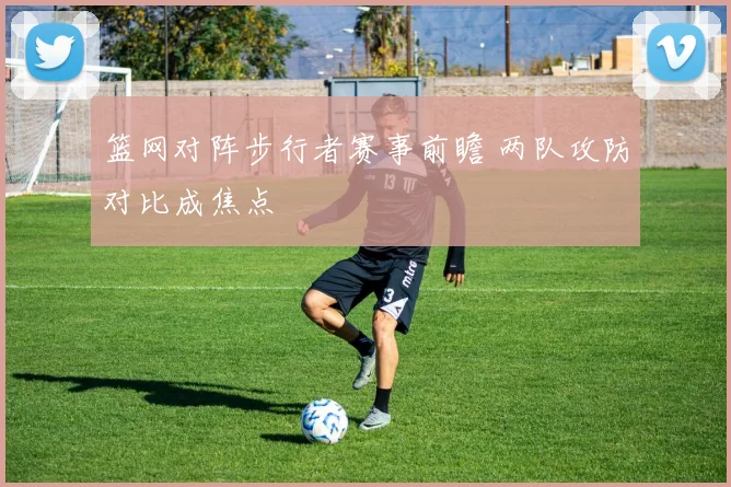 篮网对阵步行者赛事前瞻 两队攻防对比成焦点