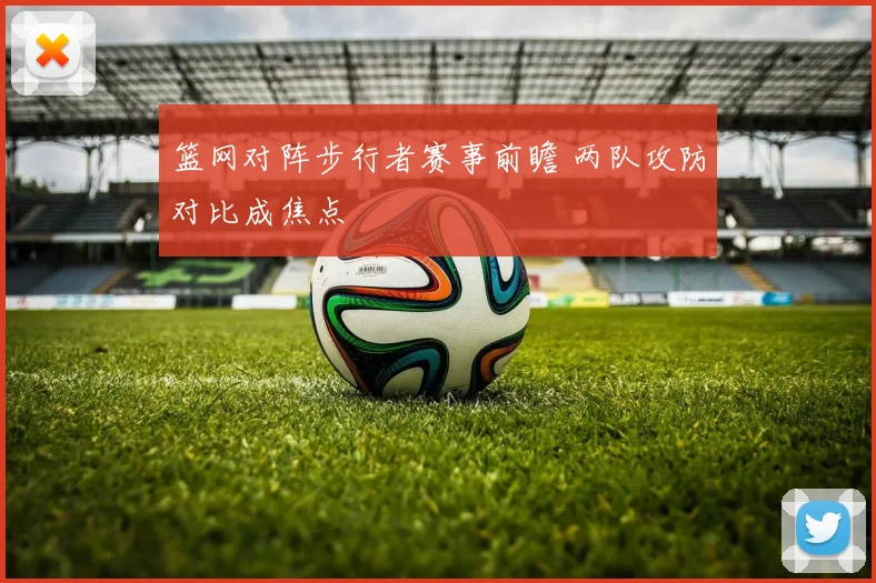 篮网对阵步行者赛事前瞻 两队攻防对比成焦点