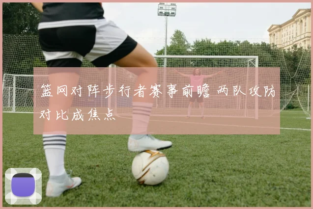 篮网对阵步行者赛事前瞻 两队攻防对比成焦点