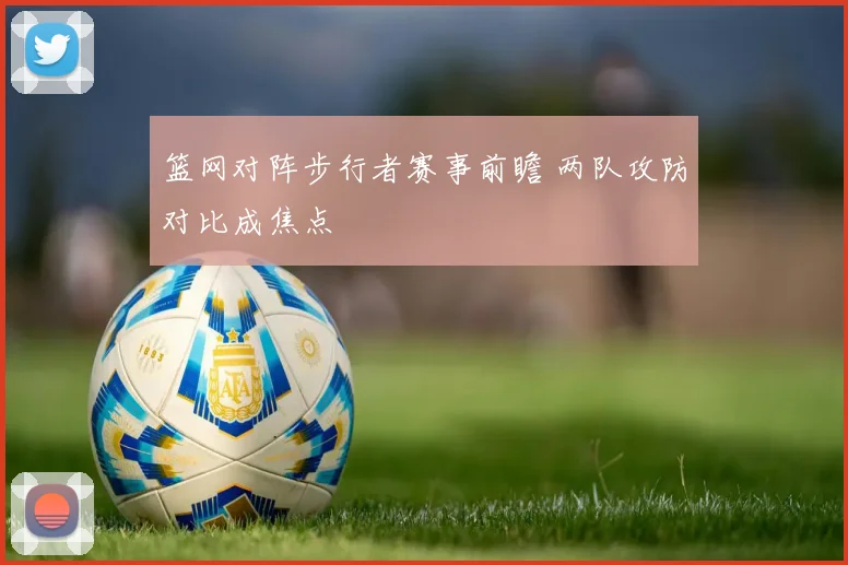 篮网对阵步行者赛事前瞻 两队攻防对比成焦点
