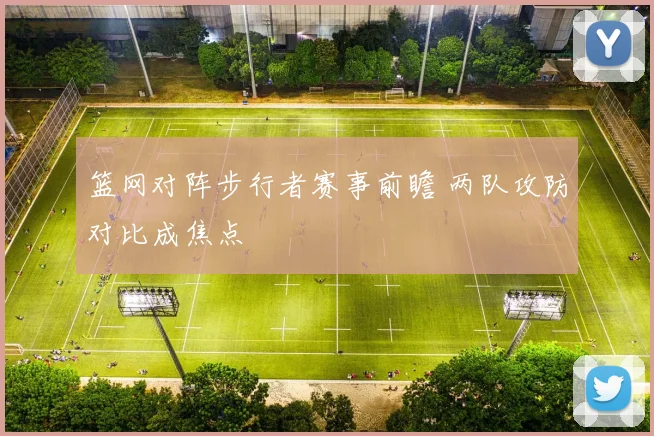 篮网对阵步行者赛事前瞻 两队攻防对比成焦点