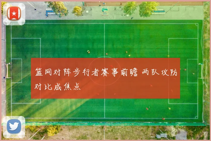 篮网对阵步行者赛事前瞻 两队攻防对比成焦点
