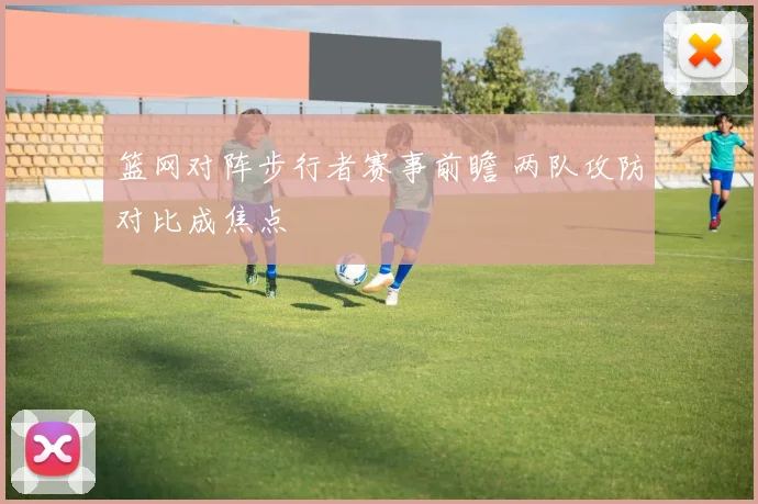 篮网对阵步行者赛事前瞻 两队攻防对比成焦点