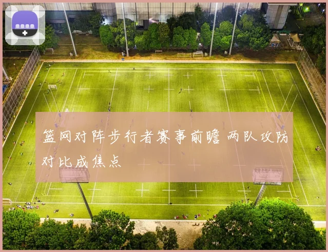 篮网对阵步行者赛事前瞻 两队攻防对比成焦点