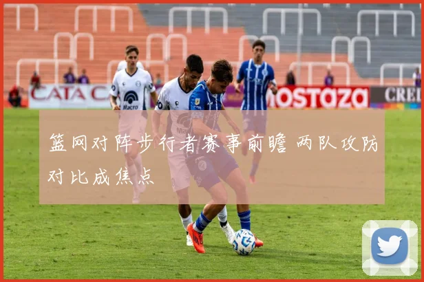 篮网对阵步行者赛事前瞻 两队攻防对比成焦点