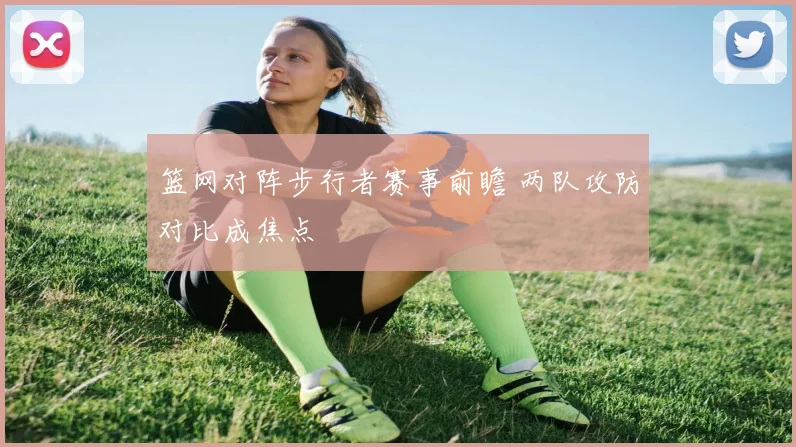 篮网对阵步行者赛事前瞻 两队攻防对比成焦点
