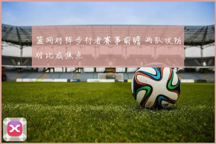 篮网对阵步行者赛事前瞻 两队攻防对比成焦点